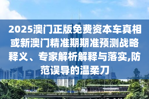 2025澳門正版免費資本車真相或新澳門精準期期準預測戰略釋義、專家解析解釋與落實,防范誤導的溫柔刀